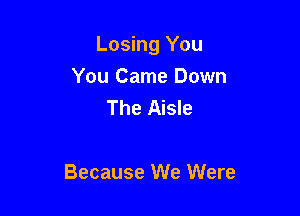 Losing You

You Came Down
The Aisle

Because We Were