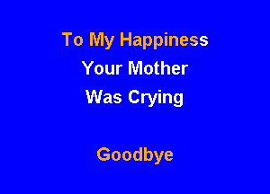 To My Happiness
Your Mother

Was Crying

Goodbye