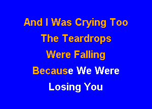 And I Was Crying Too
The Teardrops

Were Falling
Because We Were

Losing You