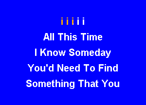 All This Time

I Know Someday
You'd Need To Find
Something That You