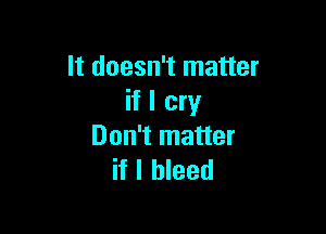 It doesn't matter
if I cry

Don't matter
if I bleed