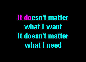 It doesn't matter
what I want

It doesn't matter
what I need