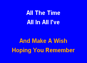 All The Time
All In All I've

And Make A Wish
Hoping You Remember