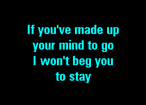 If you've made up
your mind to go

I won't beg you
to stay