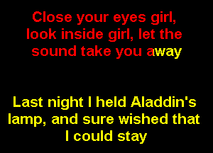 Close your eyes girl,
look inside girl, let the
sound take you away

Last night I held Aladdin's
lamp, and sure wished that
I could stay