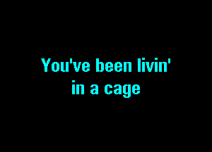 You've been livin'

in a cage