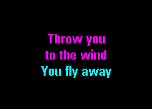 Throw you

to the wind
You fly away