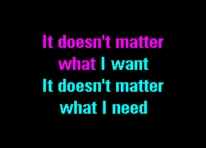 It doesn't matter
what I want

It doesn't matter
what I need