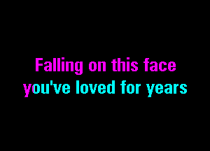 Falling on this face

you've loved for years