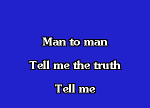 Man to man

Tell me the h'uth

Tell me