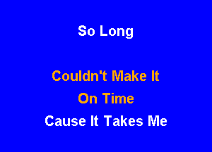 So Long

Couldn't Make It
On Time
Cause It Takes Me