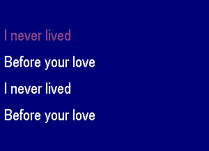 Before your love

I never lived

Before your love