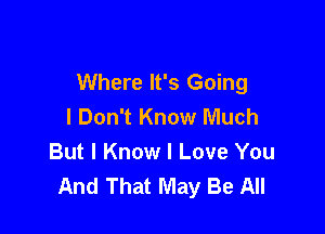 Where It's Going
I Don't Know Much

But I Know I Love You
And That May Be All