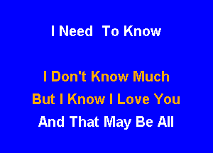 I Need To Know

I Don't Know Much

But I Know I Love You
And That May Be All