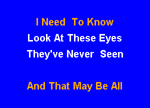 lNeed To Know
Look At These Eyes
They've Never Seen

And That May Be All