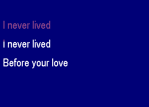 I never lived

Before your love
