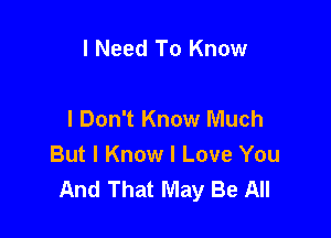 I Need To Know

I Don't Know Much

But I Know I Love You
And That May Be All