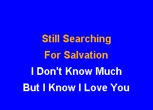 Still Searching

For Salvation
I Don't Know Much
But I Know I Love You