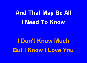 And That May Be All
I Need To Know

I Don't Know Much
But I Know I Love You