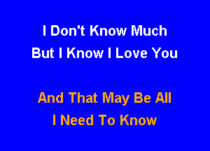 I Don't Know Much
But I Know I Love You

And That May Be All
I Need To Know