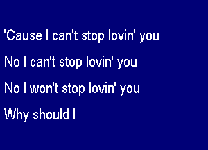 'Cause I can't stop lovin' you

No I can't stop lovin' you

No I won't stop lovin' you
Why should I