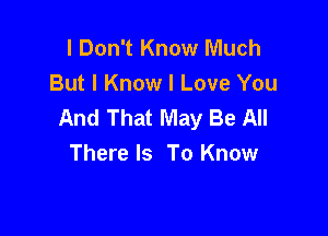 I Don't Know Much
But I Know I Love You
And That May Be All

There Is To Know