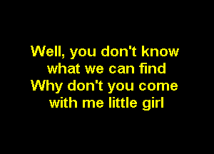 Well, you don't know
what we can find

Why don't you come
with me little girl