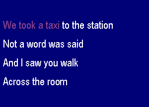 took a taxi to the station

Not a word was said

And I saw you walk

Across the room