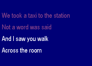 And I saw you walk

Across the room