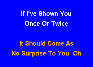 If I've Shown You
Once Or Twice

It Should Come As
No Surprise To You Oh