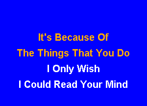 It's Because Of
The Things That You Do

I Only Wish
I Could Read Your Mind