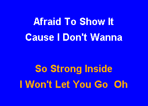 Afraid To Show It
Cause I Don't Wanna

So Strong Inside
lWon't Let You Go 0h