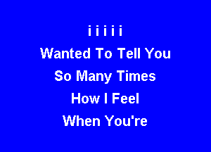 Wanted To Tell You

So Many Times
How I Feel
When You're