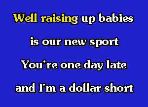 Well raising up babies
is our new sport
You're one day late

and I'm a dollar short