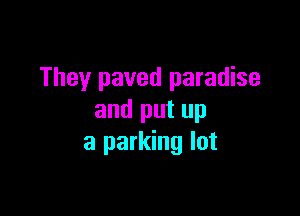 They paved paradise

and put up
a parking lot