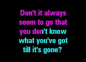 Don't it always
seem to go that

you don't know
what you've got
till it's gone?