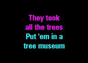 They took
all the trees

Put 'em in a
tree museum