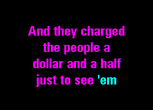 And they charged
the people a

dollar and a half
just to see 'em