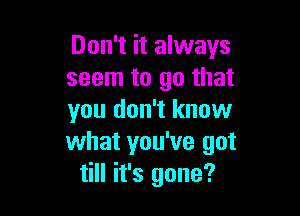 Don't it always
seem to go that

you don't know
what you've got
till it's gone?