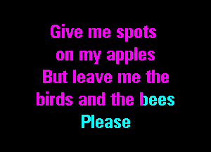 Give me spots
on my apples

But leave me the
birds and the bees
Please
