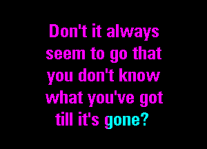 Don't it always
seem to go that

you don't know
what you've got
till it's gone?