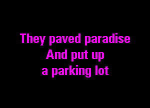 They paved paradise

And put up
a parking lot