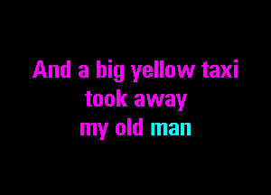 And a big yellow taxi

took away
my old man