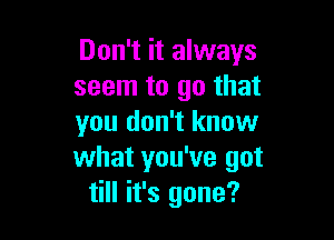 Don't it always
seem to go that

you don't know
what you've got
till it's gone?