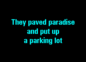 They paved paradise

and put up
a parking lot