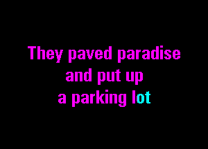 They paved paradise

and put up
a parking lot