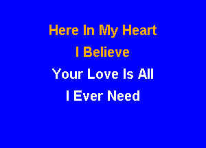 Here In My Heart
I Believe

Your Love Is All
I Ever Need
