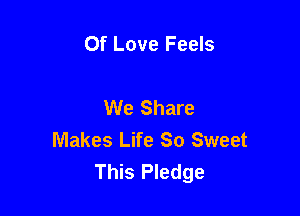 Of Love Feels

We Share

Makes Life So Sweet
This Pledge