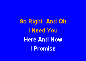 So Right And Oh
I Need You

Here And Now
I Promise