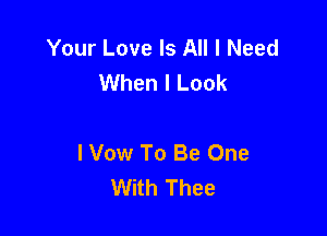 Your Love Is All I Need
When I Look

I Vow To Be One
With Thee